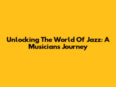 Unlocking The World Of Jazz: A Musician's Journey