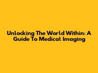 Unlocking The World Within: A Guide To Medical Imaging