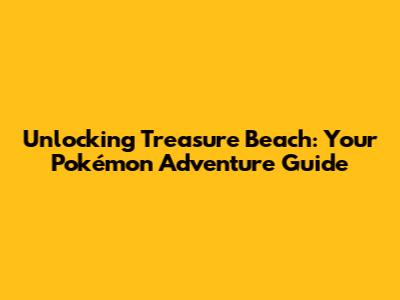 Unlocking Treasure Beach: Your Pokémon Adventure Guide