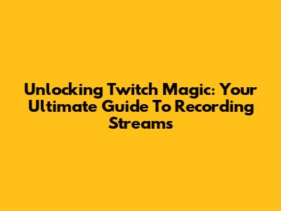 Unlocking Twitch Magic: Your Ultimate Guide To Recording Streams