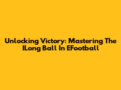 Unlocking Victory: Mastering The ILong Ball In EFootball