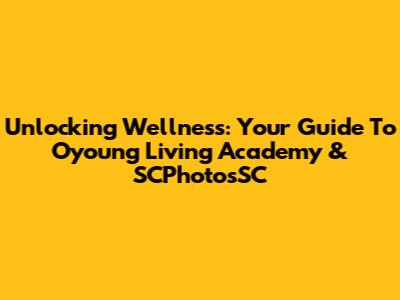Unlocking Wellness: Your Guide To Oyoung Living Academy & SCPhotosSC