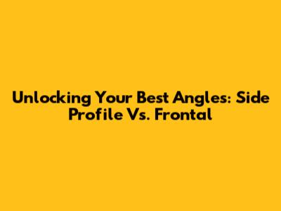 Unlocking Your Best Angles: Side Profile Vs. Frontal