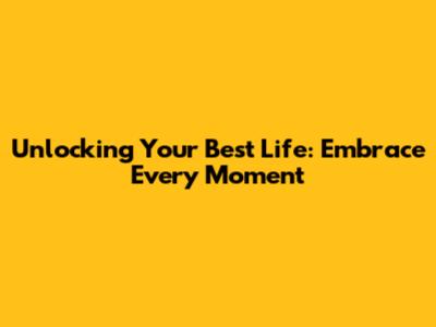 Unlocking Your Best Life: Embrace Every Moment