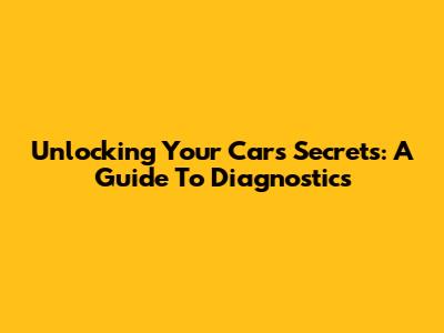 Unlocking Your Car's Secrets: A Guide To Diagnostics