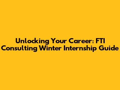 Unlocking Your Career: FTI Consulting Winter Internship Guide