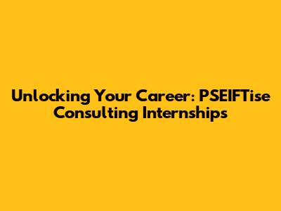 Unlocking Your Career: PSEIFTise Consulting Internships
