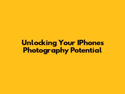 Unlocking Your IPhone's Photography Potential