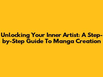 Unlocking Your Inner Artist: A Step-by-Step Guide To Manga Creation