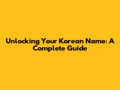 Unlocking Your Korean Name: A Complete Guide