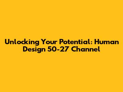 Unlocking Your Potential: Human Design 50-27 Channel