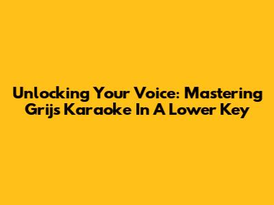 Unlocking Your Voice: Mastering Grijs Karaoke In A Lower Key