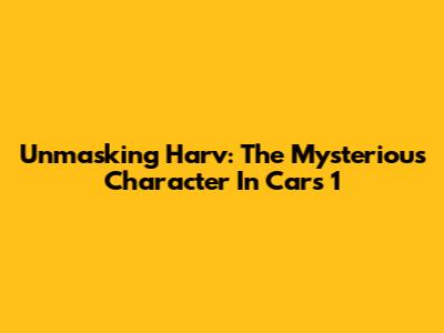Unmasking Harv: The Mysterious Character In Cars 1