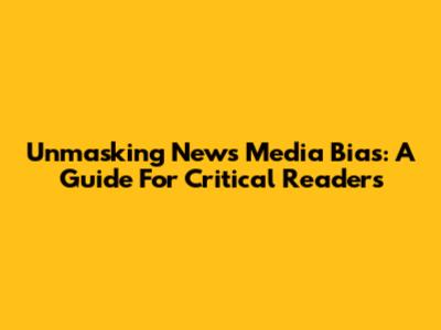 Unmasking News Media Bias: A Guide For Critical Readers