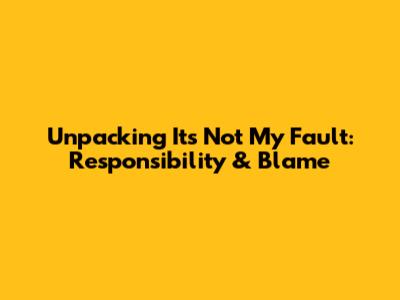 Unpacking 'It's Not My Fault': Responsibility & Blame