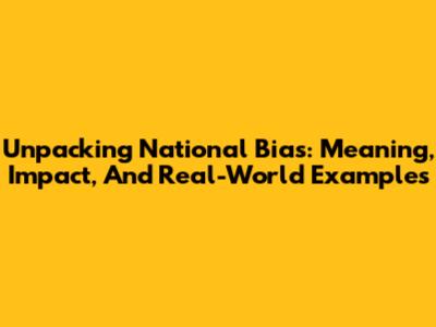 Unpacking National Bias: Meaning, Impact, And Real-World Examples