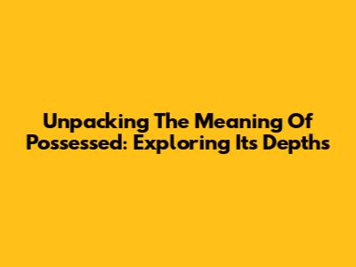 Unpacking The Meaning Of 'Possessed': Exploring Its Depths