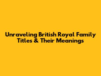 Unraveling British Royal Family Titles & Their Meanings