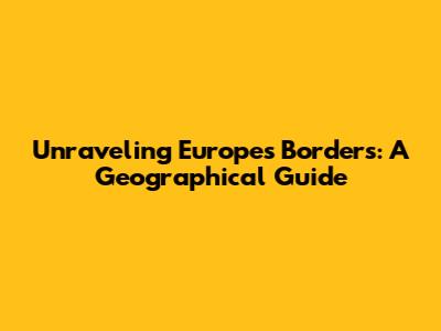 Unraveling Europe's Borders: A Geographical Guide