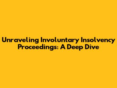 Unraveling Involuntary Insolvency Proceedings: A Deep Dive