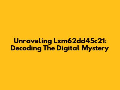 Unraveling Lxm62dd45c21: Decoding The Digital Mystery