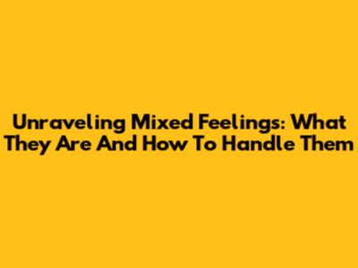 Unraveling Mixed Feelings: What They Are And How To Handle Them