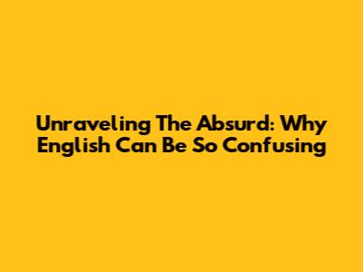 Unraveling The Absurd: Why English Can Be So Confusing
