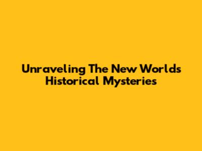 Unraveling The New World's Historical Mysteries