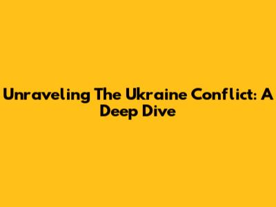 Unraveling The Ukraine Conflict: A Deep Dive