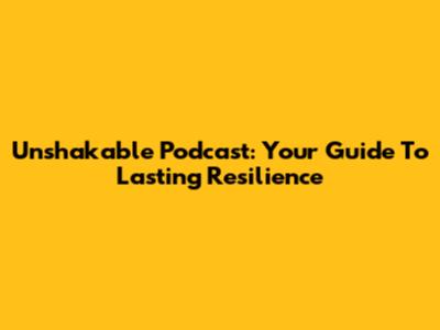 Unshakable Podcast: Your Guide To Lasting Resilience