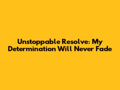 Unstoppable Resolve: My Determination Will Never Fade