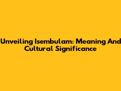 Unveiling 'Isembulam': Meaning And Cultural Significance