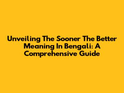 Unveiling 'The Sooner The Better' Meaning In Bengali: A Comprehensive Guide
