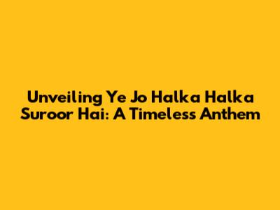 Unveiling 'Ye Jo Halka Halka Suroor Hai': A Timeless Anthem