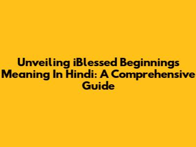 Unveiling 'iBlessed Beginnings' Meaning In Hindi: A Comprehensive Guide