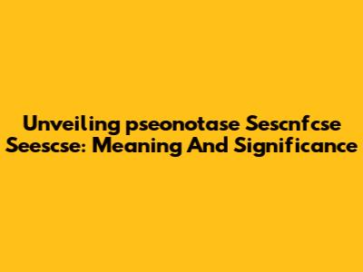 Unveiling 'pseonotase Sescnfcse Seescse': Meaning And Significance