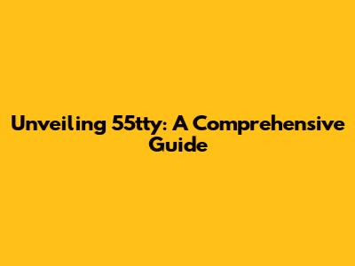 Unveiling 55tty: A Comprehensive Guide