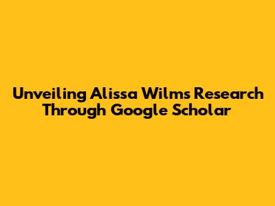 Unveiling Alissa Wilms' Research Through Google Scholar