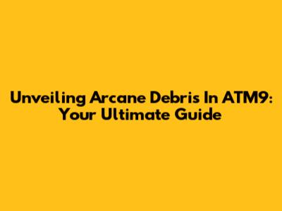 Unveiling Arcane Debris In ATM9: Your Ultimate Guide