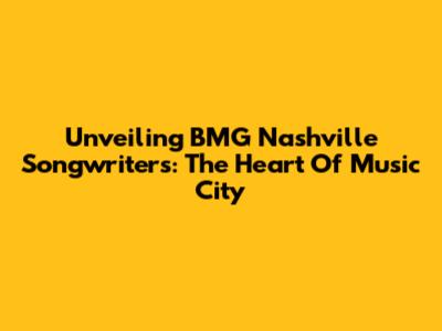 Unveiling BMG Nashville Songwriters: The Heart Of Music City
