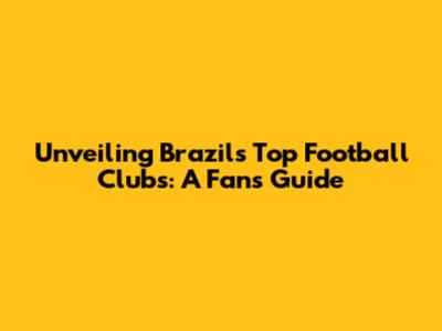 Unveiling Brazil's Top Football Clubs: A Fan's Guide