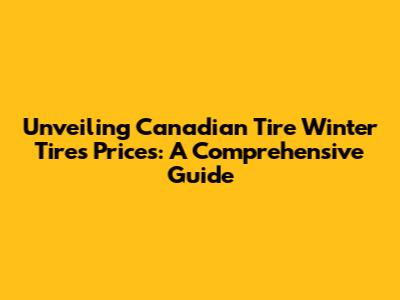 Unveiling Canadian Tire Winter Tires Prices: A Comprehensive Guide
