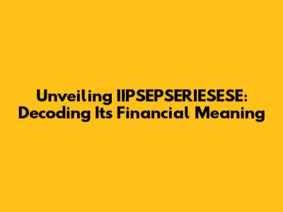 Unveiling IIPSEPSERIESESE: Decoding Its Financial Meaning