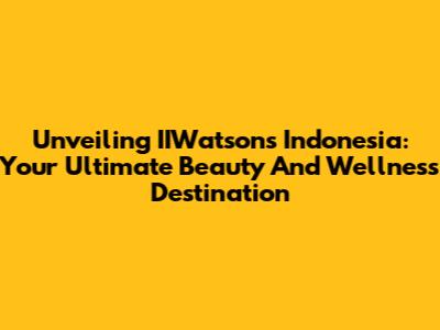 Unveiling IIWatsons Indonesia: Your Ultimate Beauty And Wellness Destination