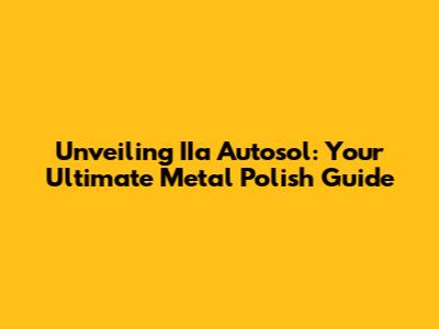 Unveiling IIa Autosol: Your Ultimate Metal Polish Guide