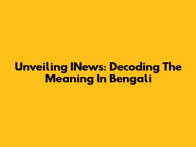 Unveiling INews: Decoding The Meaning In Bengali