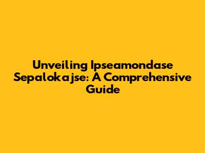 Unveiling Ipseamondase Sepalokajse: A Comprehensive Guide