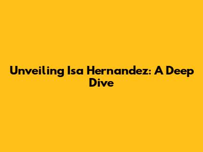 Unveiling Isa Hernandez: A Deep Dive