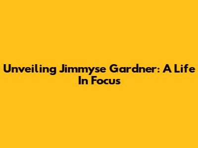 Unveiling Jimmyse Gardner: A Life In Focus