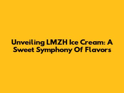 Unveiling LMZH Ice Cream: A Sweet Symphony Of Flavors